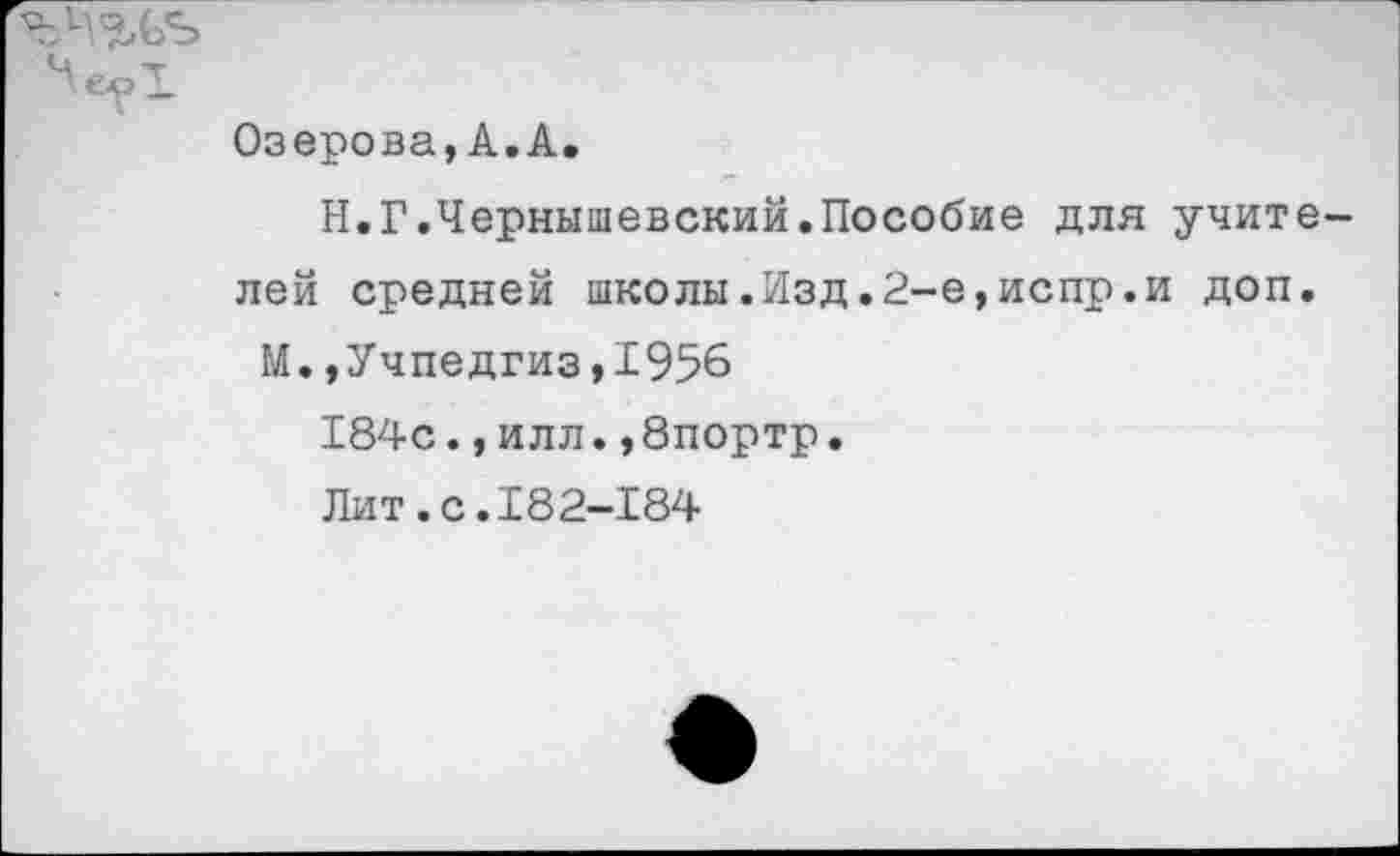 ﻿Озерова,А.А.
Н.Г.Чернышевский.Пособие для учите лей средней школы.Изд.2-е,испр.и доп.
М.,Учпедгиз,1956
184с.,илл.,8портр.
Лит.с.182-184